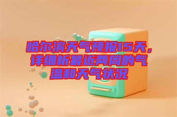 哈爾濱天氣預報15天，詳細析最近兩周的氣溫和天氣狀況