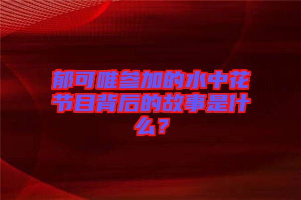 郁可唯參加的水中花節(jié)目背后的故事是什么？