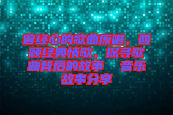 曾經(jīng)心的歌曲原唱，回顧經(jīng)典情歌，探尋歌曲背后的故事  音樂故事分享