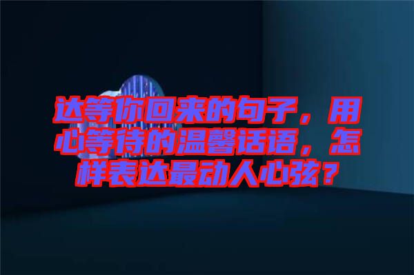 達等你回來的句子，用心等待的溫馨話語，怎樣表達最動人心弦？