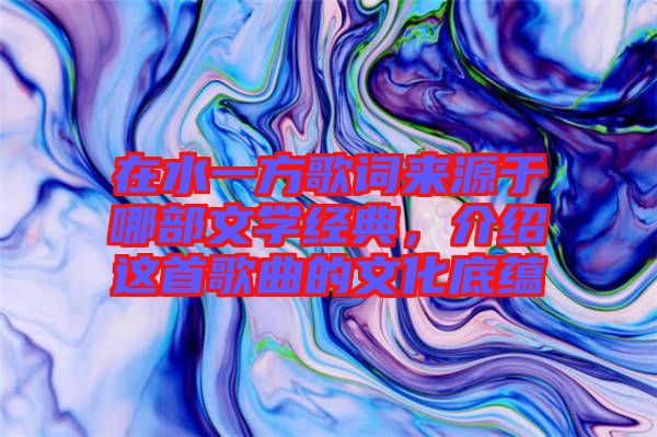 在水一方歌詞來(lái)源于哪部文學(xué)經(jīng)典，介紹這首歌曲的文化底蘊(yùn)