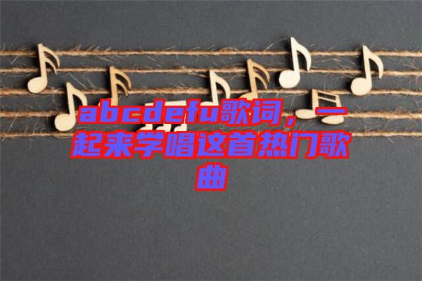 abcdefu歌詞，一起來學(xué)唱這首熱門歌曲