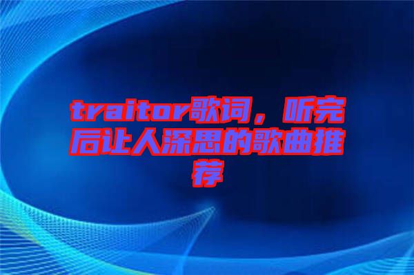 traitor歌詞，聽(tīng)完后讓人深思的歌曲推薦