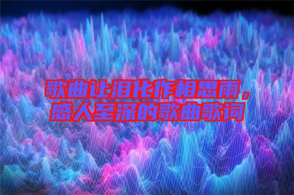 歌曲讓淚化作相思雨，感人至深的歌曲歌詞