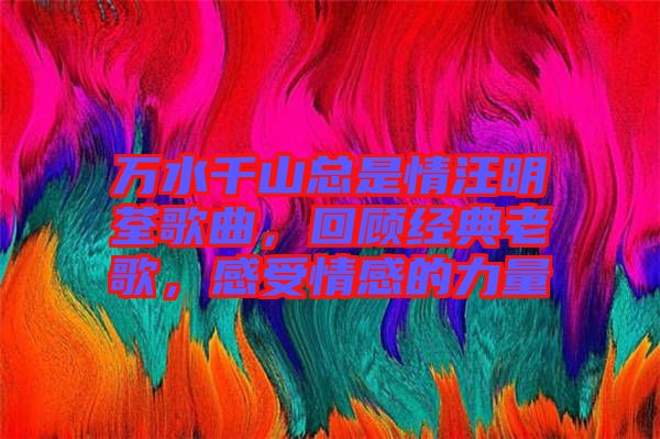 萬水千山總是情汪明荃歌曲，回顧經(jīng)典老歌，感受情感的力量