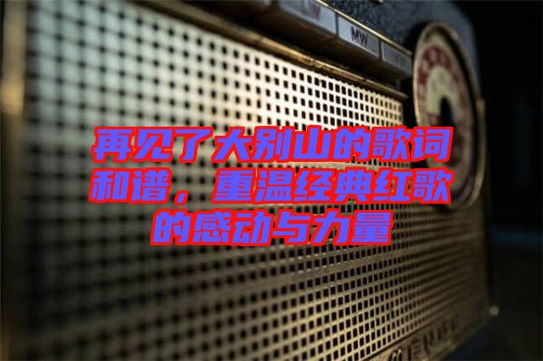 再見了大別山的歌詞和譜，重溫經(jīng)典紅歌的感動與力量