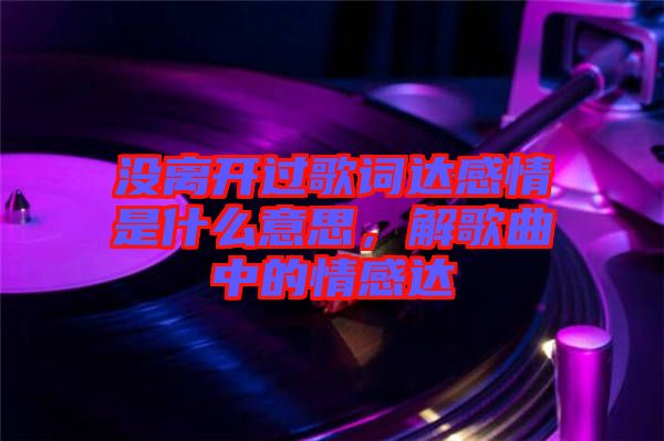 沒離開過歌詞達(dá)感情是什么意思，解歌曲中的情感達(dá)