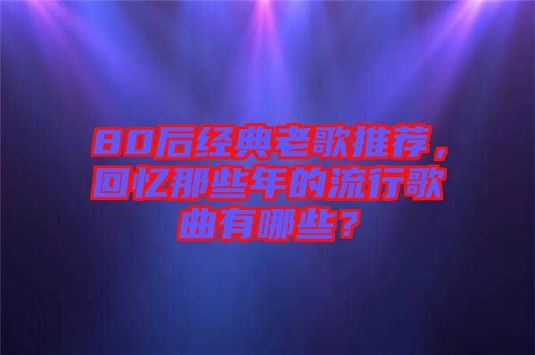 80后經(jīng)典老歌推薦，回憶那些年的流行歌曲有哪些？