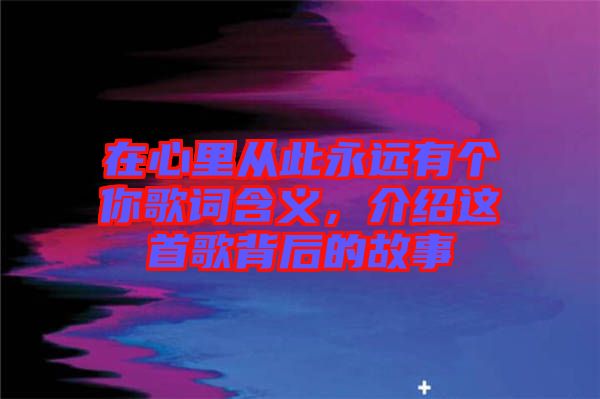 在心里從此永遠(yuǎn)有個(gè)你歌詞含義，介紹這首歌背后的故事