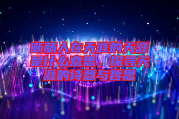 斷腸人在天涯的天涯是什么意思，探尋天涯的詩意與哲思