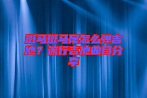 斑馬斑馬尾怎么彈吉他？流行吉他曲目分享
