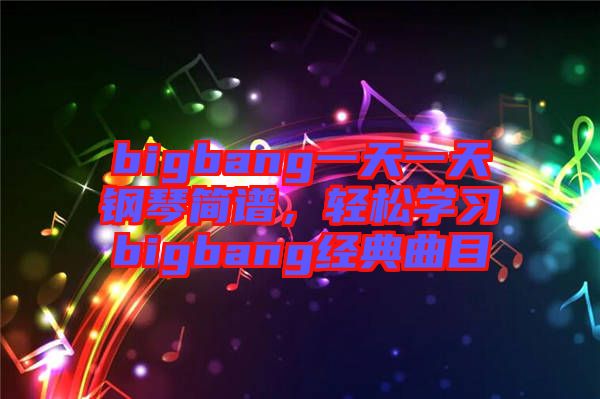bigbang一天一天鋼琴簡譜，輕松學(xué)習(xí)bigbang經(jīng)典曲目