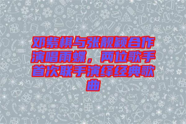 鄧紫棋與張靚穎合作演唱雨蝶，兩位歌手首次聯(lián)手演繹經(jīng)典歌曲