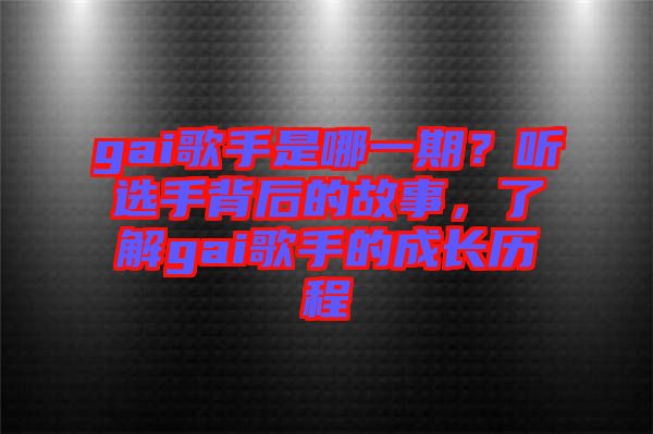 gai歌手是哪一期？聽選手背后的故事，了解gai歌手的成長歷程