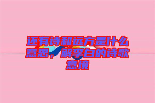 還有詩和遠(yuǎn)方是什么意思，解李白的詩歌意境