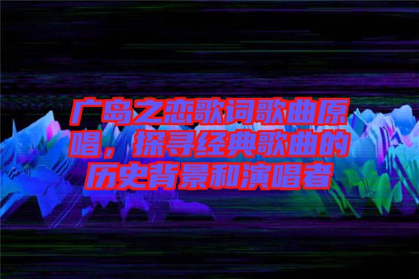 廣島之戀歌詞歌曲原唱，探尋經(jīng)典歌曲的歷史背景和演唱者