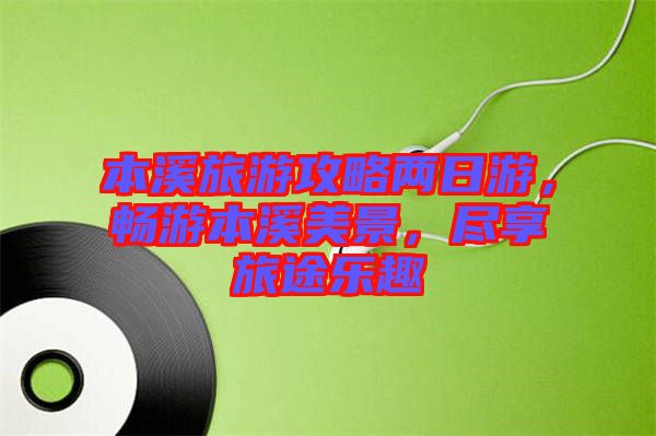 本溪旅游攻略兩日游，暢游本溪美景，盡享旅途樂趣
