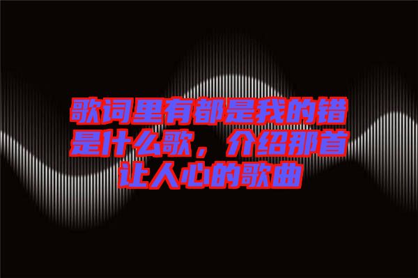 歌詞里有都是我的錯(cuò)是什么歌，介紹那首讓人心的歌曲