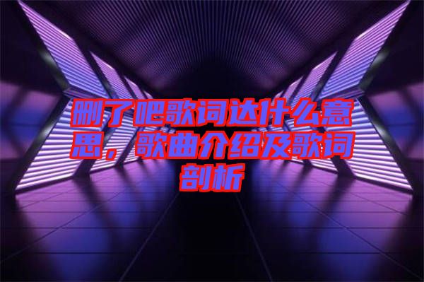 刪了吧歌詞達(dá)什么意思，歌曲介紹及歌詞剖析