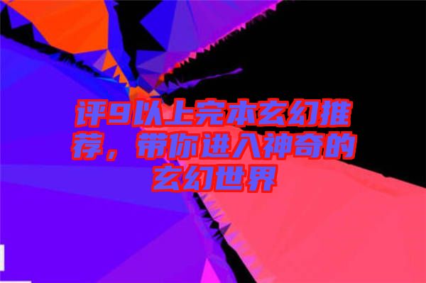 評(píng)9以上完本玄幻推薦，帶你進(jìn)入神奇的玄幻世界