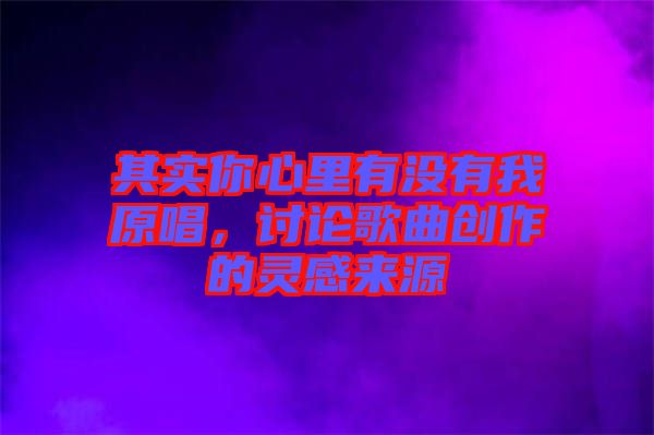 其實你心里有沒有我原唱，討論歌曲創(chuàng)作的靈感來源