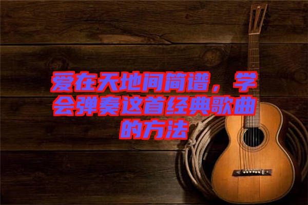 愛在天地間簡(jiǎn)譜，學(xué)會(huì)彈奏這首經(jīng)典歌曲的方法