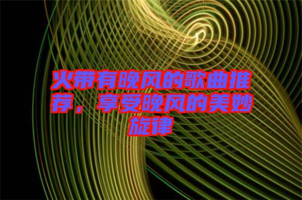 火帶有晚風(fēng)的歌曲推薦，享受晚風(fēng)的美妙旋律