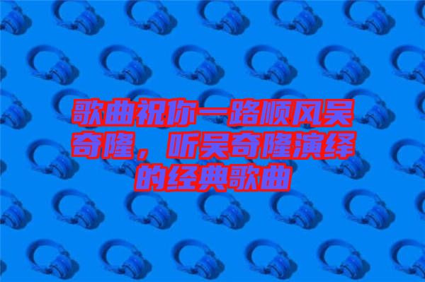 歌曲祝你一路順風(fēng)吳奇隆，聽吳奇隆演繹的經(jīng)典歌曲