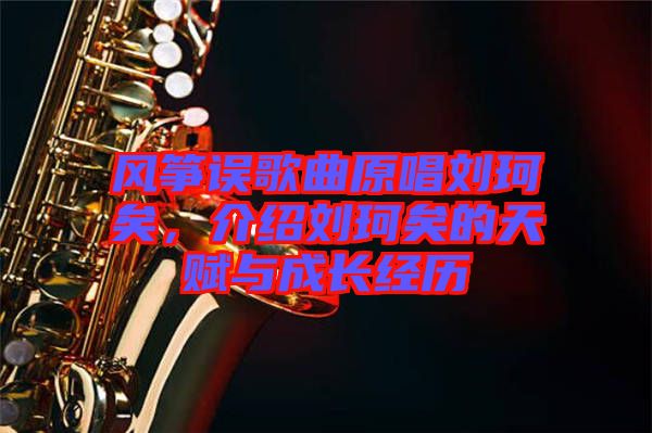 風(fēng)箏誤歌曲原唱?jiǎng)㈢嬉?，介紹劉珂矣的天賦與成長(zhǎng)經(jīng)歷