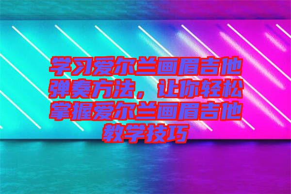 學習愛爾蘭畫眉吉他彈奏方法，讓你輕松掌握愛爾蘭畫眉吉他教學技巧
