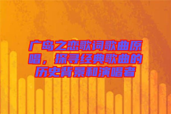 廣島之戀歌詞歌曲原唱，探尋經(jīng)典歌曲的歷史背景和演唱者