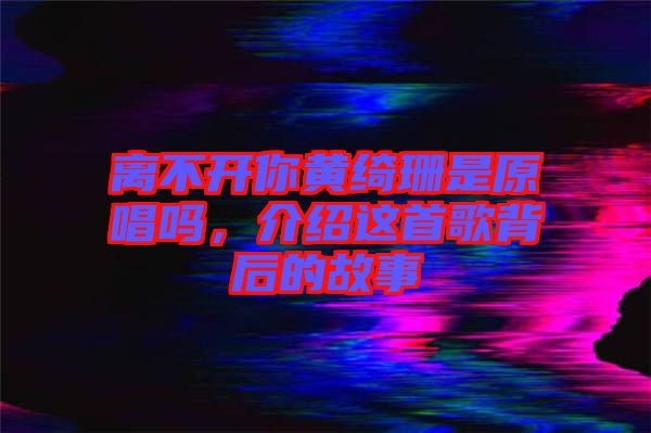離不開你黃綺珊是原唱嗎，介紹這首歌背后的故事