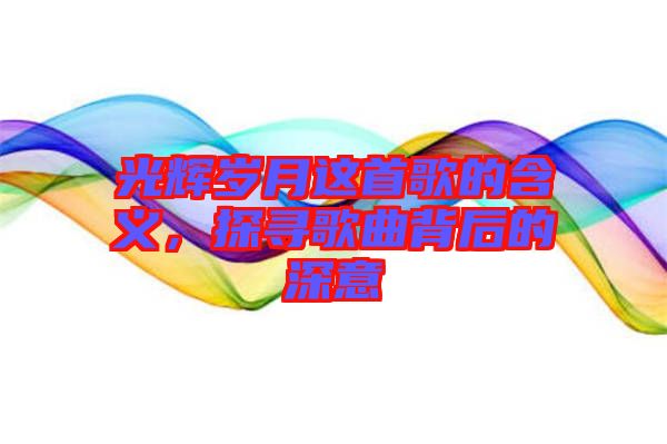 光輝歲月這首歌的含義，探尋歌曲背后的深意