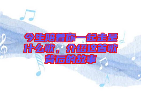 今生陪著你一起走是什么歌，介紹這首歌背后的故事