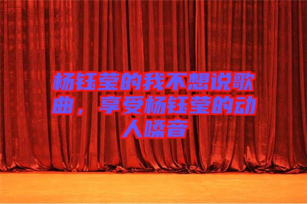 楊鈺瑩的我不想說歌曲，享受楊鈺瑩的動(dòng)人嗓音