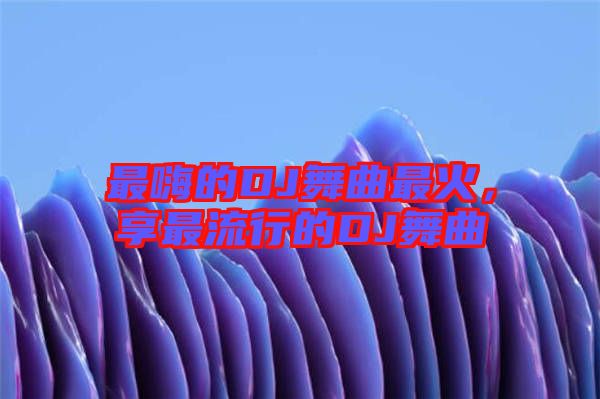最嗨的DJ舞曲最火，享最流行的DJ舞曲