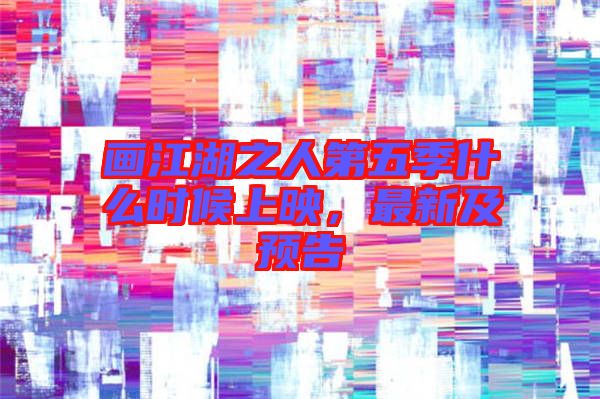 畫(huà)江湖之人第五季什么時(shí)候上映，最新及預(yù)告