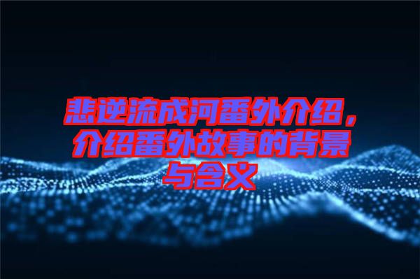 悲逆流成河番外介紹，介紹番外故事的背景與含義