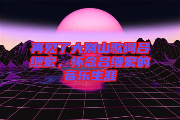 再見(jiàn)了大別山歌詞呂繼宏，懷念呂繼宏的音樂(lè)生涯