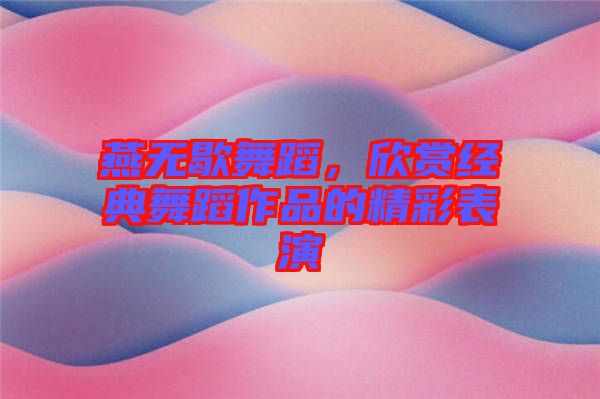 燕無歇舞蹈，欣賞經(jīng)典舞蹈作品的精彩表演