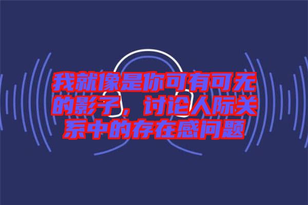 我就像是你可有可無的影子，討論人際關(guān)系中的存在感問題