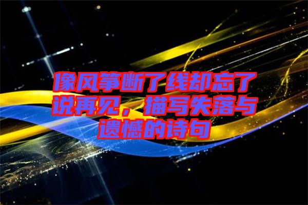 像風(fēng)箏斷了線卻忘了說(shuō)再見(jiàn)，描寫(xiě)失落與遺憾的詩(shī)句