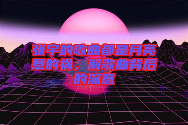 張宇的歌曲都是月亮惹的禍，解歌曲背后的深意