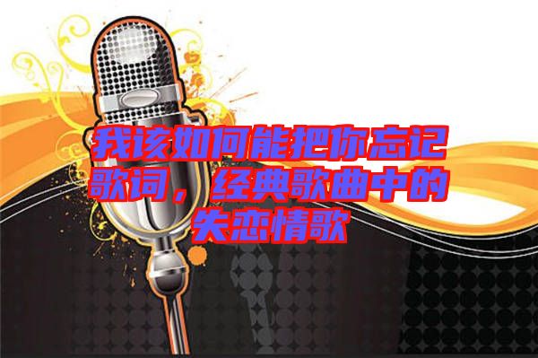 我該如何能把你忘記歌詞，經(jīng)典歌曲中的失戀情歌