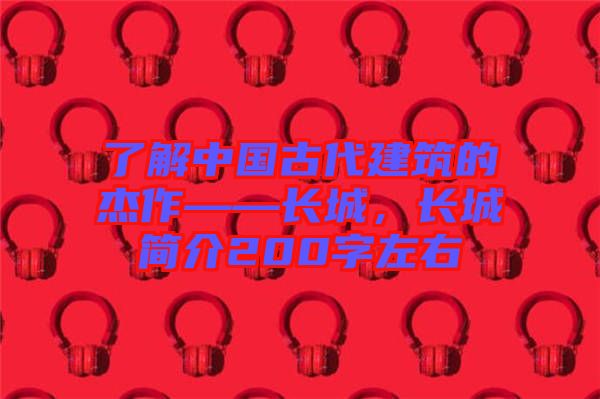 了解中國古代建筑的杰作——長城，長城簡介200字左右