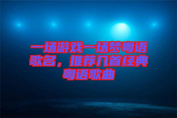 一場(chǎng)游戲一場(chǎng)夢(mèng)粵語(yǔ)歌名，推薦幾首經(jīng)典粵語(yǔ)歌曲