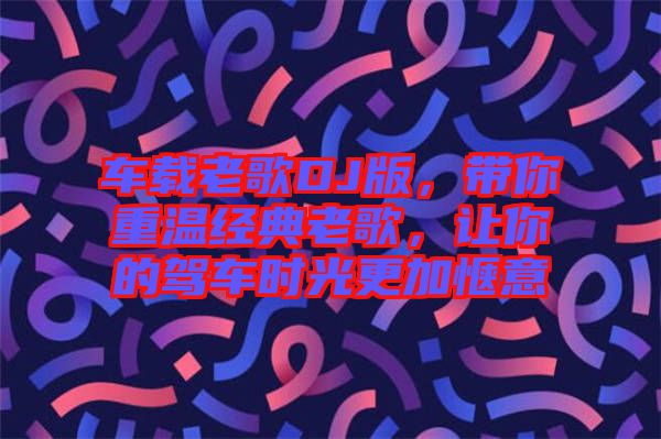 車(chē)載老歌DJ版，帶你重溫經(jīng)典老歌，讓你的駕車(chē)時(shí)光更加愜意
