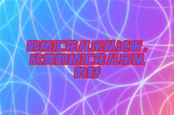鵲橋匯花兒樂(lè)隊(duì)試聽，欣賞鵲橋匯花兒樂(lè)隊(duì)的好