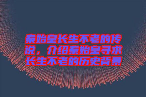 秦始皇長生不老的傳說，介紹秦始皇尋求長生不老的歷史背景