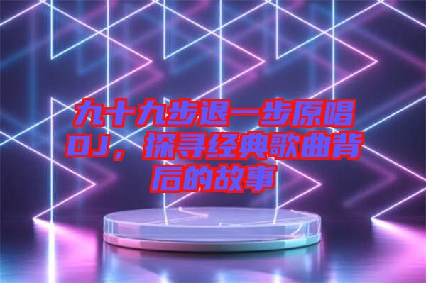 九十九步退一步原唱DJ，探尋經(jīng)典歌曲背后的故事